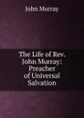 The Life of Rev. John Murray: Preacher of Universal Salvation - John Murray