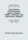 The Orations of Demosthenes Against Leptines, Midias, Androtion, and Aristocrates, Volume 3 - Kennedy Charles Rann