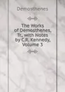 The Works of Demosthenes, Tr., with Notes by C.R. Kennedy, Volume 3 - Demosthenes