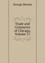 Trade and Commerce of Chicago, Volume 27 - George Dennis
