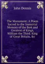 The Monument: A Poem Sacred to the Immortal Memory of the Best and Greatest of Kings, William the Third. King of Great Britain, .c. - John Dennis