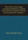 The Story of the Upper Canadian Rebellion: Largely Derived from Original Sources and Documents, Volume 2 - John Charles Dent