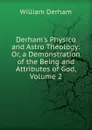 Derham.s Physico and Astro Theology: Or, a Demonstration of the Being and Attributes of God, Volume 2 - William Derham