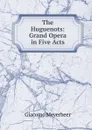The Huguenots: Grand Opera in Five Acts - Giacomo Meyerbeer