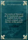 The works of Monsieur de St. Evremond, made English from the French original: with the life of the author; - 1613-1703 Saint-Evremond