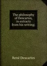 The philosophy of Descartes, in extracts from his writing; - René Descartes