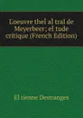 L.oeuvre theI.aI.tral de Meyerbeer; eI.tude critique (French Edition) - EÌtienne Destranges