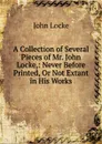 A Collection of Several Pieces of Mr. John Locke,: Never Before Printed, Or Not Extant in His Works - John Locke
