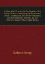 A Manual of Practice in the Courts of the United States: Embracing the Provisions of the Constitution, the Revised Statutes, and Amendments Thereto . by the Supreme Court of the United States - Robert Desty