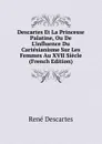 Descartes Et La Princesse Palatine, Ou De L.influence Du Cartesianisme Sur Les Femmes Au XVII Siecle (French Edition) - René Descartes