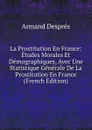 La Prostitution En France: Etudes Morales Et Demographiques, Avec Une Statistique Generale De La Prostitution En France (French Edition) - Armand Després