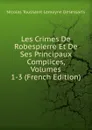 Les Crimes De Robespierre Et De Ses Principaux Complices, Volumes 1-3 (French Edition) - Nicolas Toussaint Lemoyne Desessarts