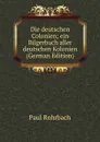 Die deutschen Colonien; ein Bilgerbuch aller deutschen Kolonien  (German Edition) - Paul Rohrbach