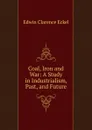 Coal, Iron and War: A Study in Industrialism, Past, and Future - Edwin Clarence Eckel