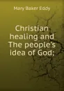 Christian healing and The people.s idea of God; - Eddy Mary Baker