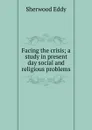 Facing the crisis; a study in present day social and religious problems - Sherwood Eddy