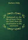 Immanuel, or, the life of Jesus Christ, our Lord: from His incarnation to His ascension - Zachary Eddy