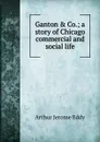 Ganton . Co.; a story of Chicago commercial and social life - Arthur Jerome Eddy