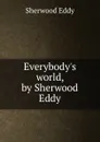 Everybody.s world, by Sherwood Eddy - Sherwood Eddy