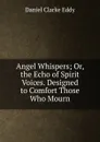 Angel Whispers; Or, the Echo of Spirit Voices. Designed to Comfort Those Who Mourn - Daniel Clarke Eddy