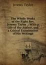 The Whole Works of the Right Rev. Jeremy Taylor .: With a Life of the Author, and a Critical Examination of His Writings - Jeremy Taylor