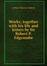 Works; together with his life and letters by Sir Robert P. Edgcumbe - Arthur Clement Hilton