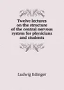 Twelve lectures on the structure of the central nervous system for physicians and students - Ludwig Edinger
