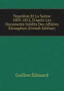 Napoleon Et La Suisse 1803-1815, D.apres Les Documents Inedits Des Affaires Etrangeres (French Edition) - Guillon Édouard