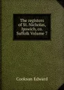 The registers of St. Nicholas, Ipswich, co. Suffolk Volume 7 - Cookson Edward