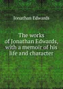 The works of Jonathan Edwards, with a memoir of his life and character - Jonathan Edwards