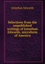 Selections from the unpublished writings of Jonathan Edwards, microform of America - Jonathan Edwards
