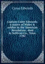 Captain Cader Edwards: a native of Wales . soldier in the American Revolution . died in Sullivan Co., Tenn. 1782 - Cyrus Edwards