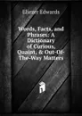 Words, Facts, and Phrases: A Dictionary of Curious, Quaint, . Out-Of-The-Way Matters - Eliezer Edwards