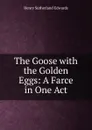 The Goose with the Golden Eggs: A Farce in One Act - Henry Sutherland Edwards