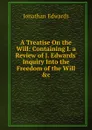 A Treatise On the Will: Containing I. a Review of J. Edwards. Inquiry Into the Freedom of the Will .c - Jonathan Edwards