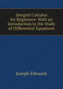 Integral Calculus for Beginners: With an Introduction to the Study of Differential Equations - Joseph Edwards
