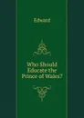 Who Should Educate the Prince of Wales. - Edward