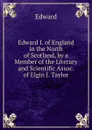 Edward I. of England in the North of Scotland, by a Member of the Literary and Scientific Assoc. of Elgin J. Taylor. - Edward