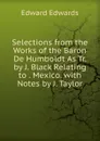 Selections from the Works of the Baron De Humboldt As Tr. by J. Black Relating to . Mexico. with Notes by J. Taylor - Edward Edwards