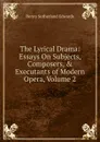 The Lyrical Drama: Essays On Subjects, Composers, . Executants of Modern Opera, Volume 2 - Henry Sutherland Edwards