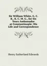 Sir William White, G. C. B., K. C. M. G., for Six Years Ambassador at Constantinople: His Life and Correspondence - Henry Sutherland Edwards