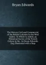 The History Civil and Commercial, of the British Colonies in the West Indies: To Which Is Added, an Historical Survey of the French Colony in the . by Bryan Edwards. Esq. Illustrated with a Map - Bryan Edwards