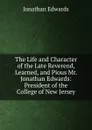The Life and Character of the Late Reverend, Learned, and Pious Mr. Jonathan Edwards: President of the College of New Jersey - Jonathan Edwards