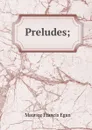 Preludes; - Egan Maurice Francis