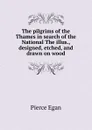 The pilgrims of the Thames in search of the National The illus., designed, etched, and drawn on wood - Pierce Egan