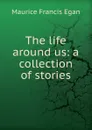 The life around us: a collection of stories - Egan Maurice Francis