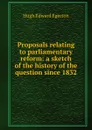 Proposals relating to parliamentary reform: a sketch of the history of the question since 1832 - Hugh Edward Egerton