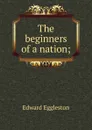 The beginners of a nation; - Edward Eggleston