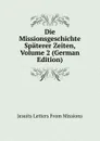 Die Missionsgeschichte Spaterer Zeiten, Volume 2 (German Edition) - Jesuits Letters From Missions