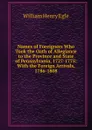 Names of Foreigners Who Took the Oath of Allegiance to the Province and State of Pennsylvania, 1727-1775: With the Foreign Arrivals, 1786-1808 - William Henry Egle